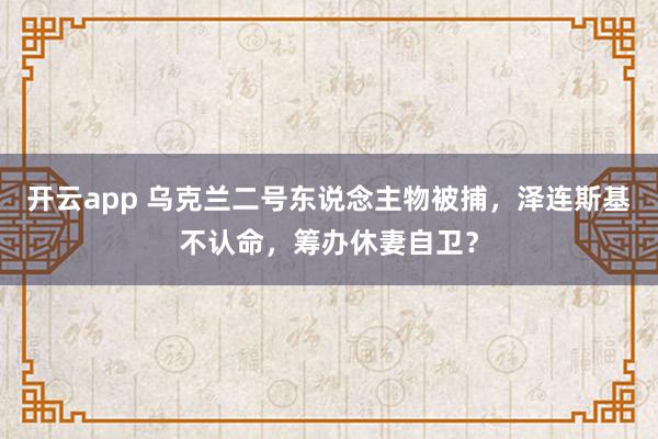 开云app 乌克兰二号东说念主物被捕，泽连斯基不认命，筹办休妻自卫？