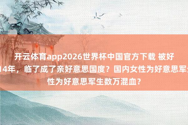 开云体育app2026世界杯中国官方下载 被好意思国炸了14年，临了成了亲好意思国度？国内女性为好意思军生数万混血？