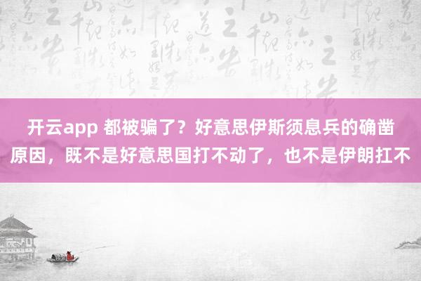 开云app 都被骗了？好意思伊斯须息兵的确凿原因，既不是好意思国打不动了，也不是伊朗扛不
