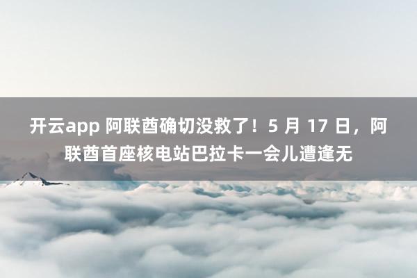 开云app 阿联酋确切没救了！5 月 17 日，阿联酋首座核电站巴拉卡一会儿遭逢无