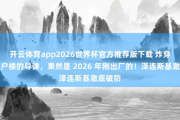 开云体育app2026世界杯官方推荐版下载 炸穿基辅住户楼的导弹，果然是 2026 年刚出厂的！泽连斯基澈底破防