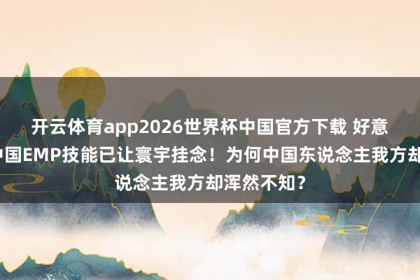 开云体育app2026世界杯中国官方下载 好意思行家：中国EMP技能已让寰宇挂念！为何中国东说念主我方却浑然不知？