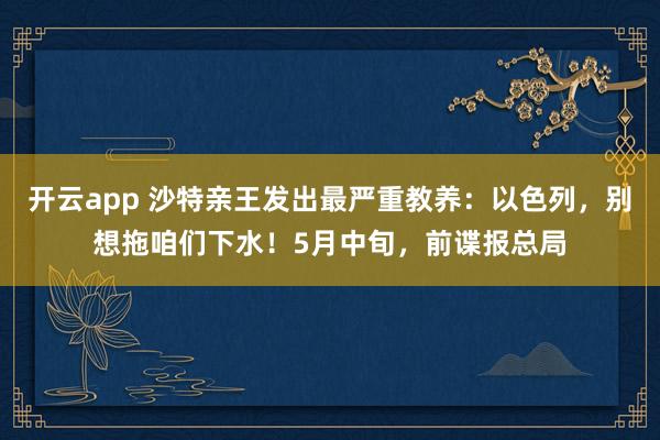 开云app 沙特亲王发出最严重教养：以色列，别想拖咱们下水！5月中旬，前谍报总局