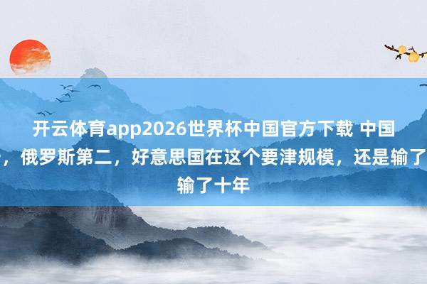 开云体育app2026世界杯中国官方下载 中国第一，俄罗斯第二，好意思国在这个要津规模，还是输了十年