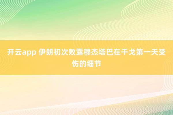 开云app 伊朗初次败露穆杰塔巴在干戈第一天受伤的细节