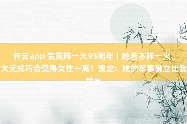 开云app 贺英阵一火93周年丨她若不阵一火，十大元戎巧合莫得女性一席！贺龙：她的军事确立比我高