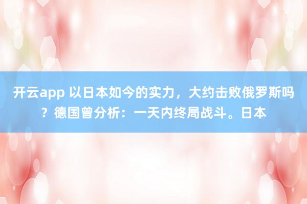 开云app 以日本如今的实力，大约击败俄罗斯吗？德国曾分析：一天内终局战斗。日本