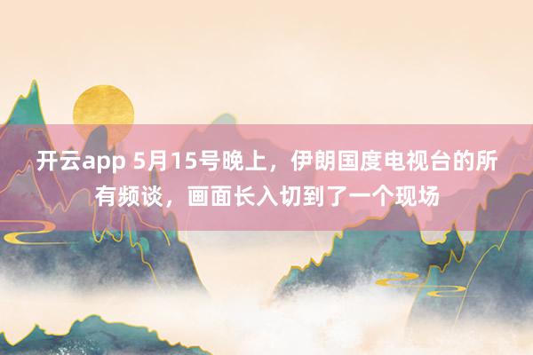 开云app 5月15号晚上，伊朗国度电视台的所有频谈，画面长入切到了一个现场