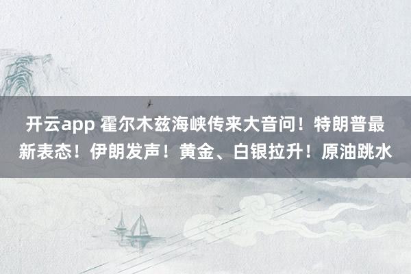 开云app 霍尔木兹海峡传来大音问！特朗普最新表态！伊朗发声！黄金、白银拉升！原油跳水