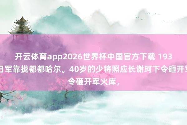 开云体育app2026世界杯中国官方下载 1931年，日军靠拢都都哈尔。40岁的少将照应长谢珂下令砸开军火库，