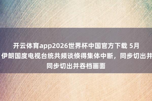 开云体育app2026世界杯中国官方下载 5月15日晚，伊朗国度电视台统共频谈倏得集体中断，同步切出并吞档画面