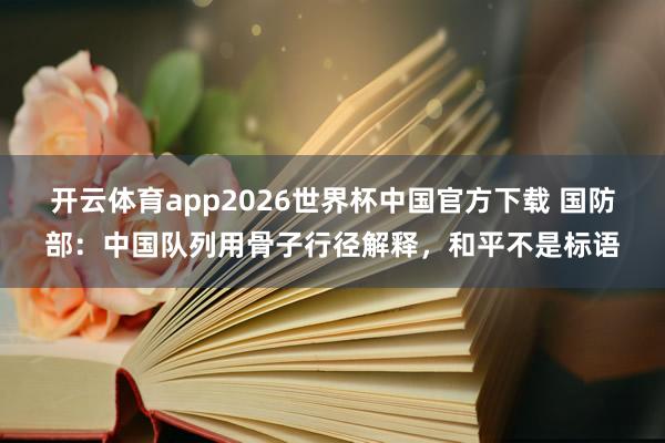 开云体育app2026世界杯中国官方下载 国防部：中国队列用骨子行径解释，和平不是标语