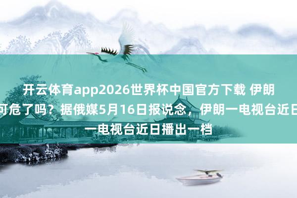 开云体育app2026世界杯中国官方下载 伊朗也曾岌岌可危了吗？据俄媒5月16日报说念，伊朗一电视台近日播出一档