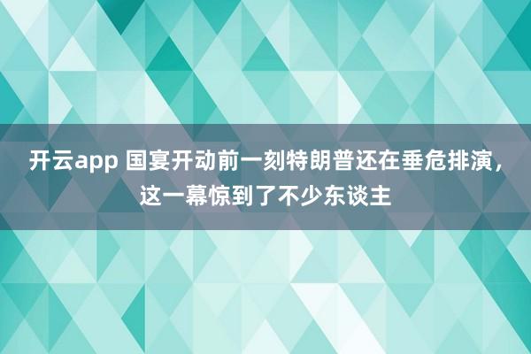 开云app 国宴开动前一刻特朗普还在垂危排演，这一幕惊到了不少东谈主