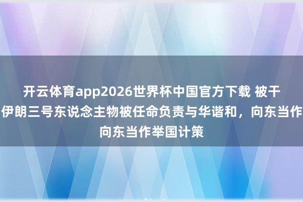 开云体育app2026世界杯中国官方下载 被干戈打醒，伊朗三号东说念主物被任命负责与华谐和，向东当作举国计策
