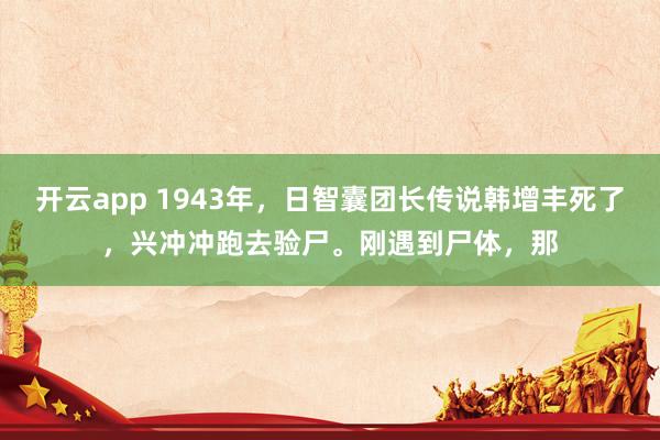 开云app 1943年，日智囊团长传说韩增丰死了，兴冲冲跑去验尸。刚遇到尸体，那