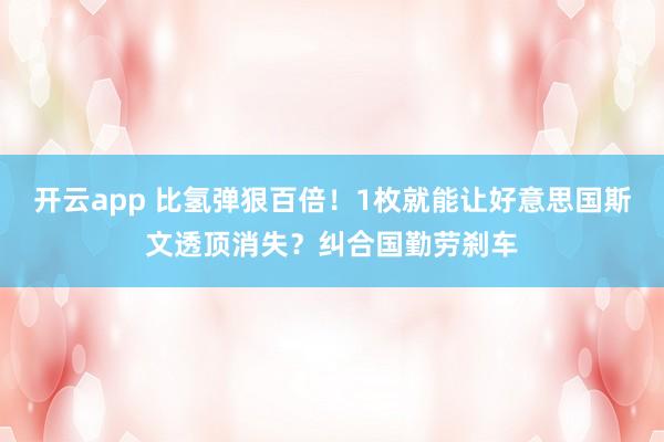 开云app 比氢弹狠百倍！1枚就能让好意思国斯文透顶消失？纠合国勤劳刹车