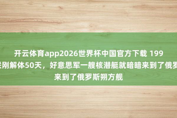 开云体育app2026世界杯中国官方下载 1992年，苏联刚解体50天，好意思军一艘核潜艇就暗暗来到了俄罗斯朔方舰