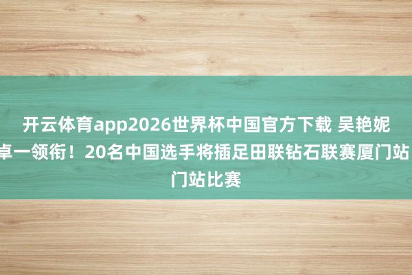 开云体育app2026世界杯中国官方下载 吴艳妮+徐卓一领衔！20名中国选手将插足田联钻石联赛厦门站比赛