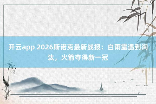 开云app 2026斯诺克最新战报：白雨露遇到淘汰，火箭夺得新一冠
