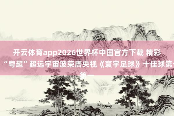 开云体育app2026世界杯中国官方下载 精彩，“粤超”超远宇宙波荣膺央视《寰宇足球》十佳球第一