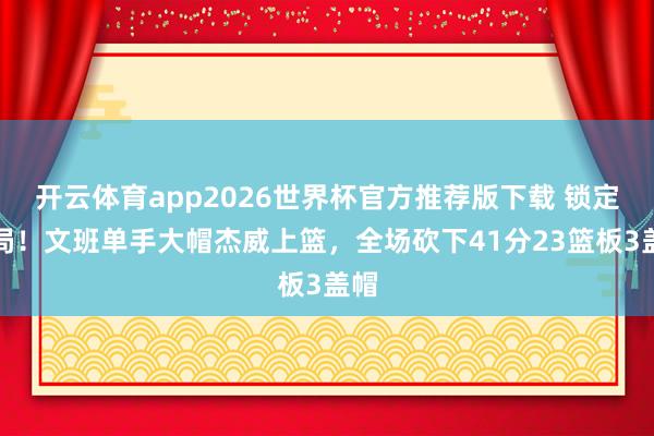 开云体育app2026世界杯官方推荐版下载 锁定胜局！文班单手大帽杰威上篮，全场砍下41分23篮板3盖帽
