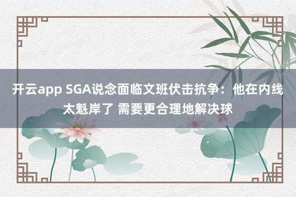 开云app SGA说念面临文班伏击抗争：他在内线太魁岸了 需要更合理地解决球