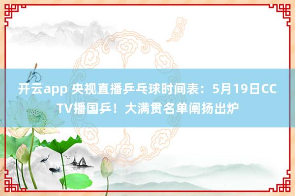 开云app 央视直播乒乓球时间表：5月19日CCTV播国乒！大满贯名单阐扬出炉