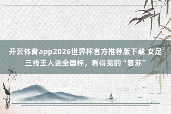 开云体育app2026世界杯官方推荐版下载 女足三线王人进全国杯，看得见的“复苏”