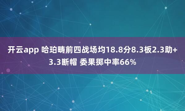 开云app 哈珀畴前四战场均18.8分8.3板2.3助+3.3断帽 委果掷中率66%