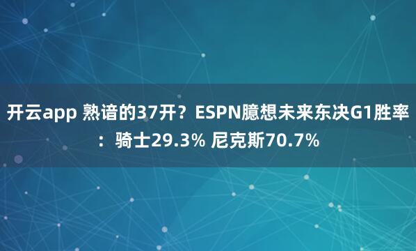 开云app 熟谙的37开？ESPN臆想未来东决G1胜率：骑士29.3% 尼克斯70.7%