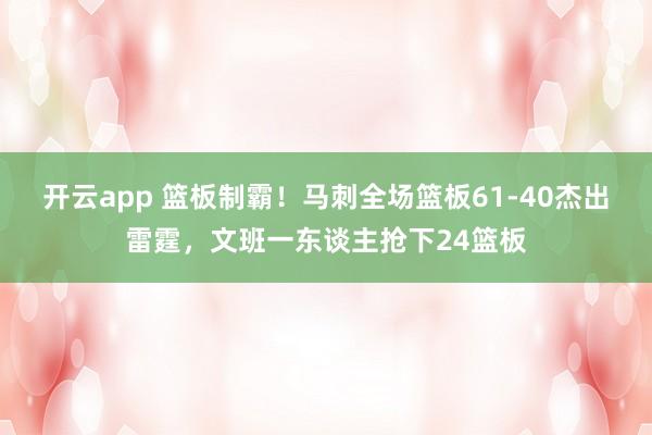 开云app 篮板制霸！马刺全场篮板61-40杰出雷霆，文班一东谈主抢下24篮板