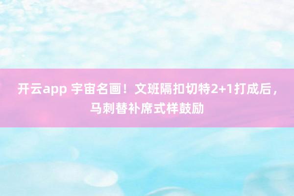 开云app 宇宙名画！文班隔扣切特2+1打成后，马刺替补席式样鼓励