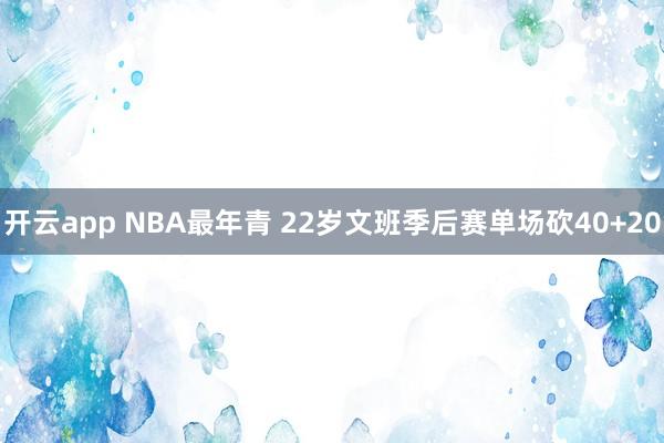 开云app NBA最年青 22岁文班季后赛单场砍40+20