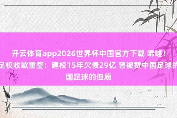 开云体育app2026世界杯中国官方下载 唏嘘！恒大足校收歇重整：建校15年欠债29亿 曾被赞中国足球的但愿