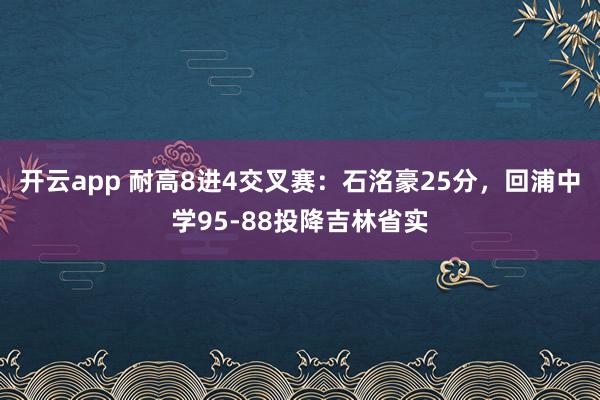 开云app 耐高8进4交叉赛：石洺豪25分，回浦中学95-88投降吉林省实