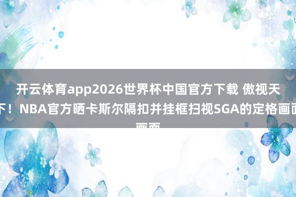 开云体育app2026世界杯中国官方下载 傲视天下！NBA官方晒卡斯尔隔扣并挂框扫视SGA的定格画面