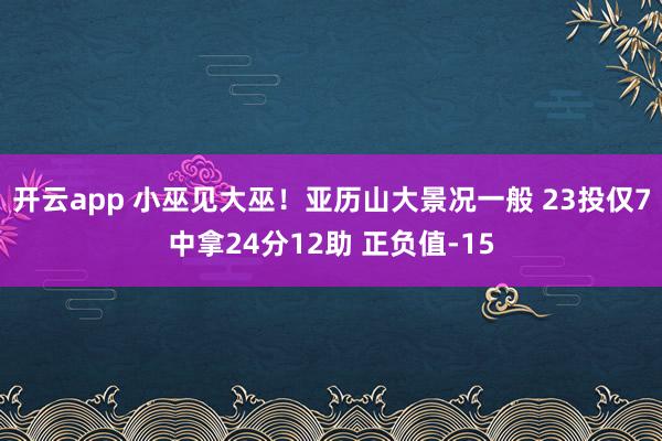 开云app 小巫见大巫！亚历山大景况一般 23投仅7中拿24分12助 正负值-15