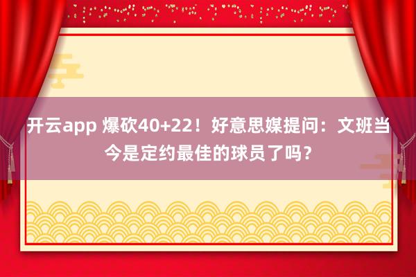 开云app 爆砍40+22！好意思媒提问：文班当今是定约最佳的球员了吗？