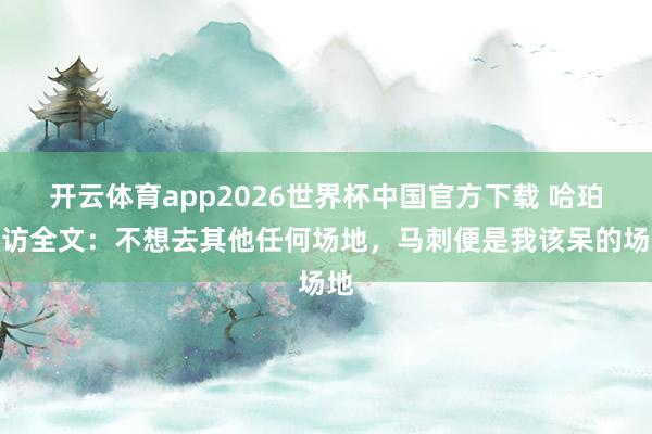 开云体育app2026世界杯中国官方下载 哈珀采访全文：不想去其他任何场地，马刺便是我该呆的场地