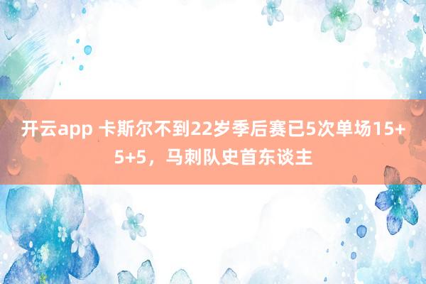 开云app 卡斯尔不到22岁季后赛已5次单场15+5+5，马刺队史首东谈主