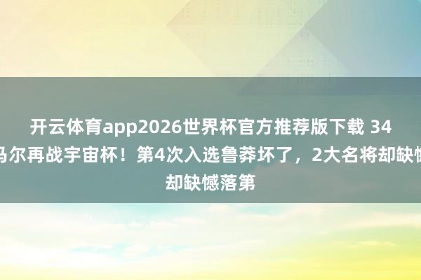 开云体育app2026世界杯官方推荐版下载 34岁内马尔再战宇宙杯！第4次入选鲁莽坏了，2大名将却缺憾落第
