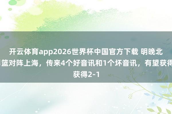 开云体育app2026世界杯中国官方下载 明晚北京男篮对阵上海，传来4个好音讯和1个坏音讯，有望获得2-1