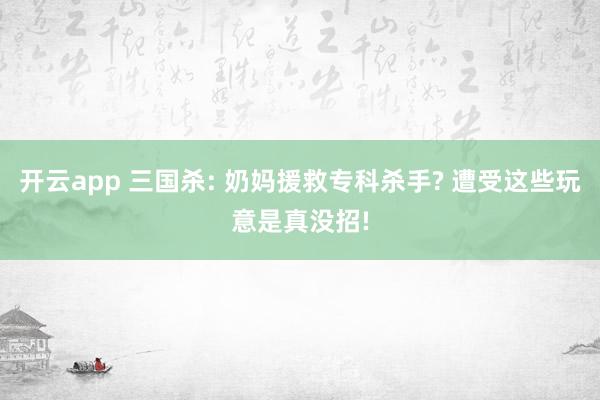 开云app 三国杀: 奶妈援救专科杀手? 遭受这些玩意是真没招!