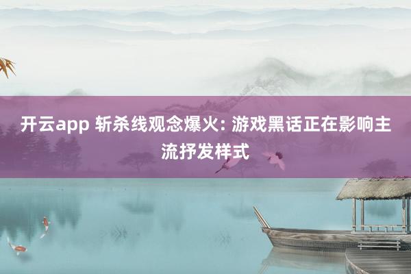 开云app 斩杀线观念爆火: 游戏黑话正在影响主流抒发样式