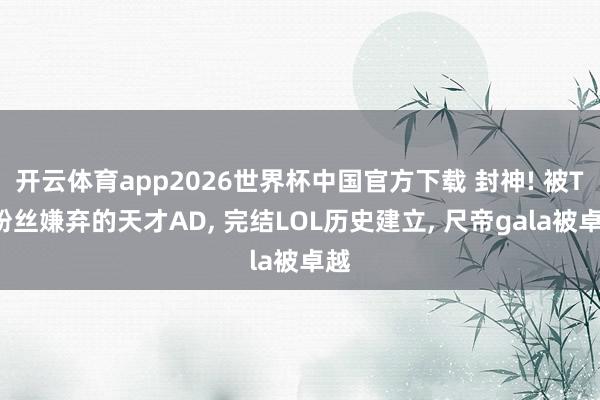 开云体育app2026世界杯中国官方下载 封神! 被T1粉丝嫌弃的天才AD， 完结LOL历史建立， 尺帝gala被卓越