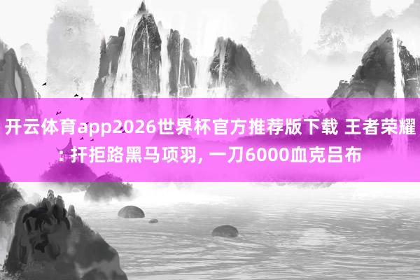 开云体育app2026世界杯官方推荐版下载 王者荣耀: 扞拒路黑马项羽， 一刀6000血克吕布
