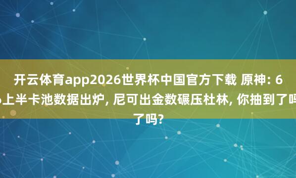 开云体育app2026世界杯中国官方下载 原神: 6.6上半卡池数据出炉， 尼可出金数碾压杜林， 你抽到了吗?