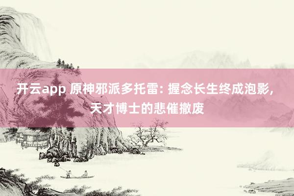 开云app 原神邪派多托雷: 握念长生终成泡影， 天才博士的悲催撤废