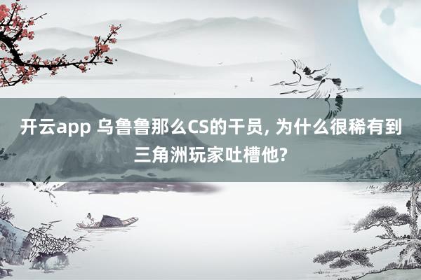 开云app 乌鲁鲁那么CS的干员， 为什么很稀有到三角洲玩家吐槽他?